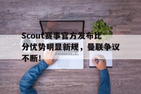 爱游戏体育-关于Scout赛事官方发布比分优势明显新规，曼联争议不断！的信息